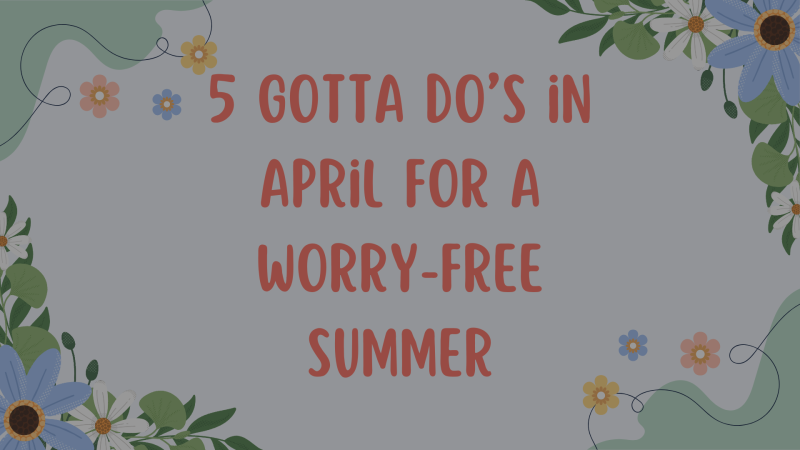 5 Gotta Do’s in April for a Worry-Free Summer