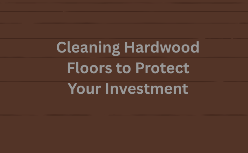 Cleaning Hardwood Floors to Protect Your Investment
