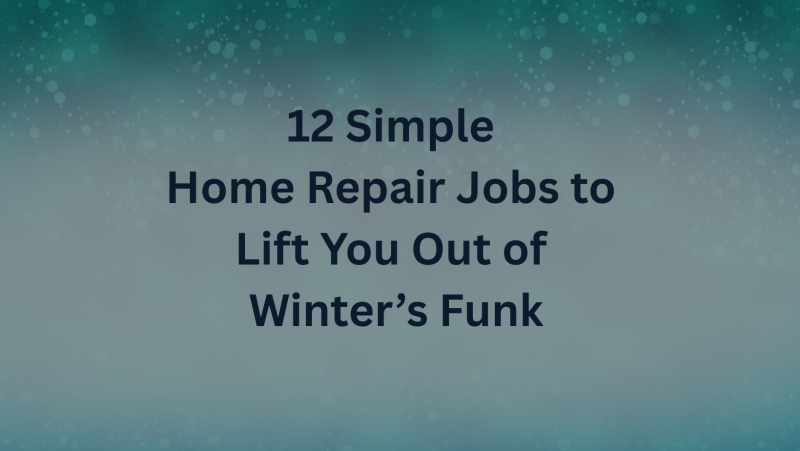 12 Simple Home Repair Jobs to Lift You Out of Winter’s Funk