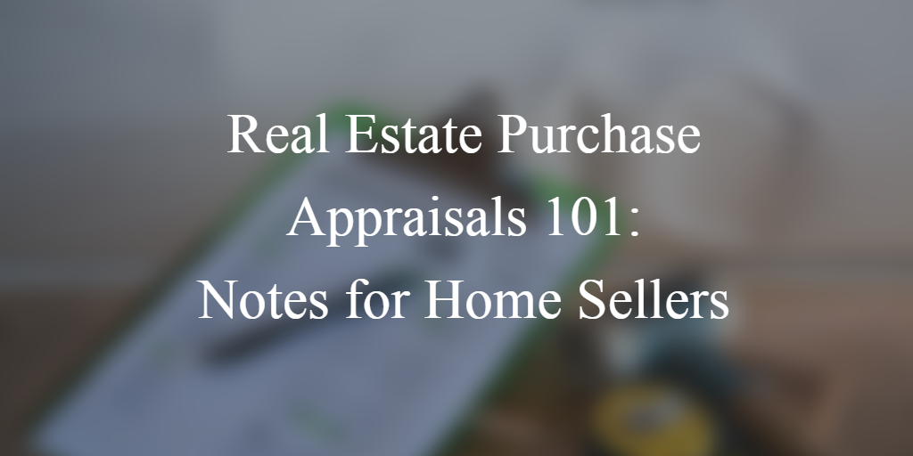 Real Estate Purchase Appraisals 101: Notes for Home Sellers
